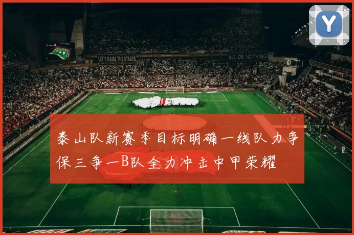 泰山队新赛季目标明确一线队力争保三争一B队全力冲击中甲荣耀