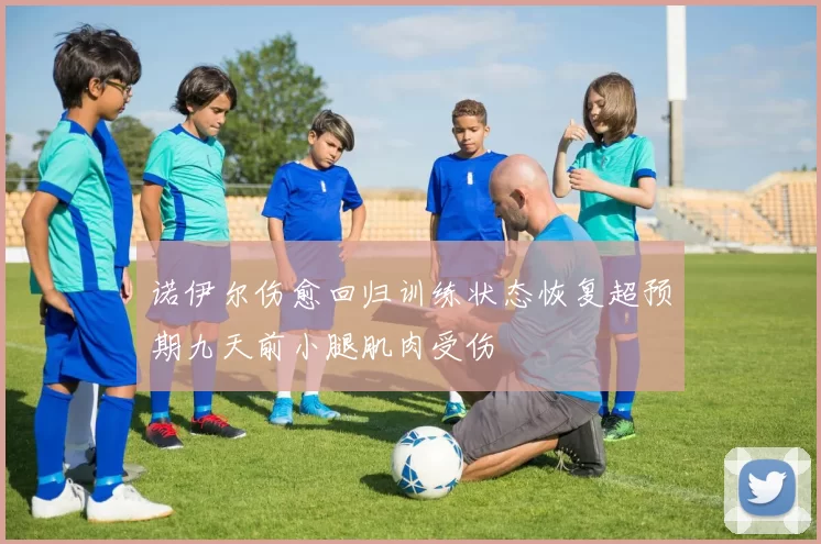 诺伊尔伤愈回归训练状态恢复超预期九天前小腿肌肉受伤