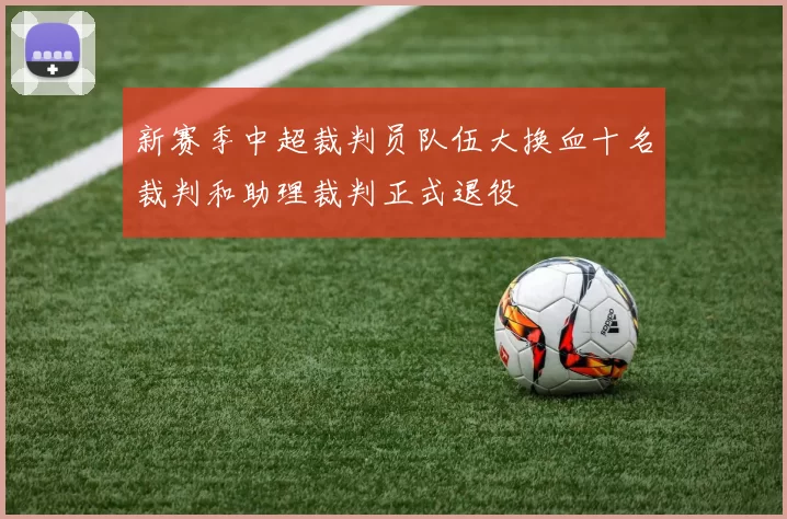 新赛季中超裁判员队伍大换血十名裁判和助理裁判正式退役