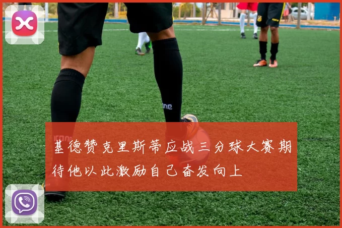 基德赞克里斯蒂应战三分球大赛期待他以此激励自己奋发向上