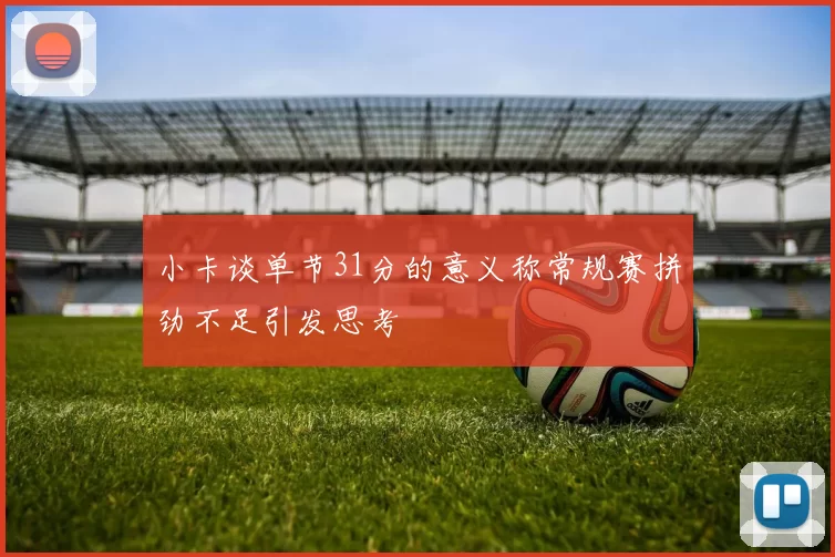 小卡谈单节31分的意义称常规赛拼劲不足引发思考