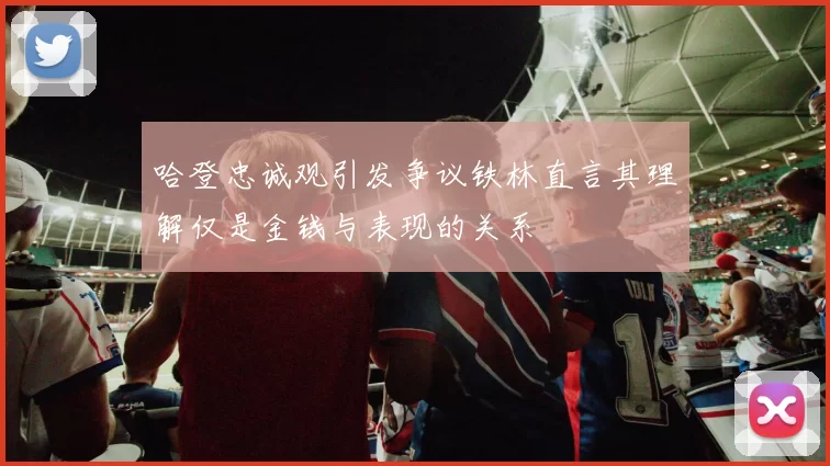 哈登忠诚观引发争议铁林直言其理解仅是金钱与表现的关系