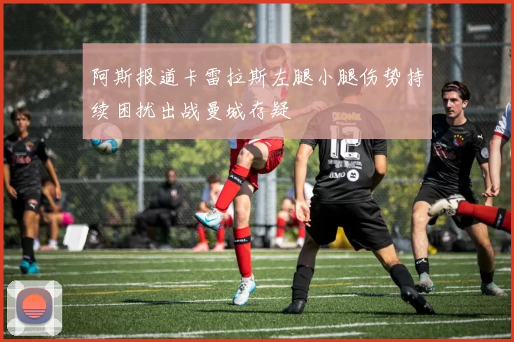 阿斯报道卡雷拉斯左腿小腿伤势持续困扰出战曼城存疑