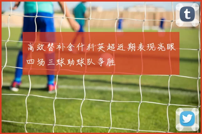 高效替补舍什科英超近期表现亮眼四场三球助球队争胜