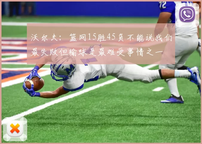 沃尔夫：篮网15胜45负不能说我们最失败但输球是最难受事情之一