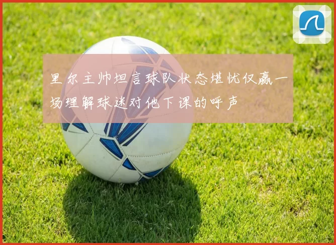 里尔主帅坦言球队状态堪忧仅赢一场理解球迷对他下课的呼声