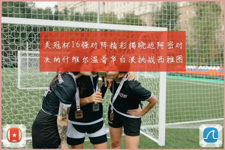 美冠杯16强对阵精彩揭晓迈阿密对决纳什维尔温哥华白浪挑战西雅图海湾人