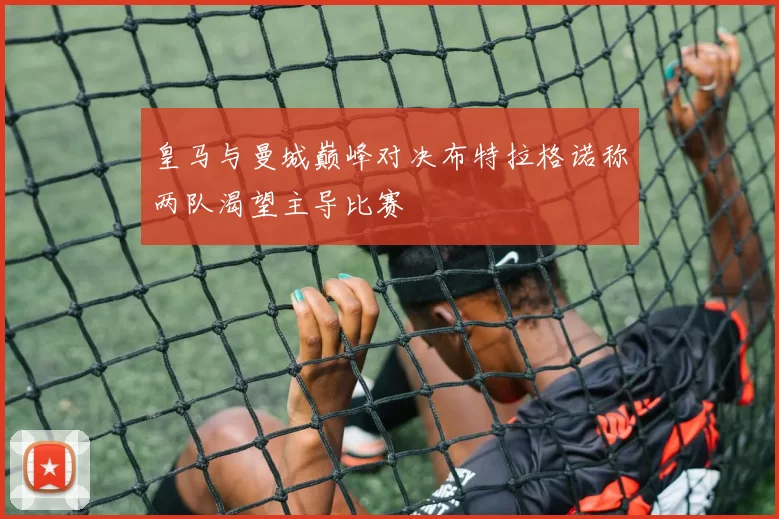 皇马与曼城巅峰对决布特拉格诺称两队渴望主导比赛
