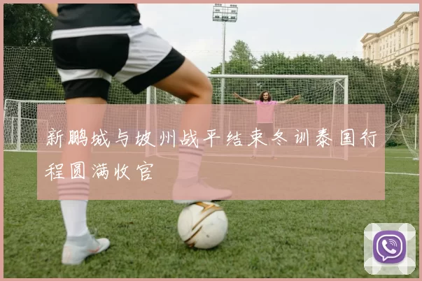 新鹏城与坡州战平结束冬训泰国行程圆满收官
