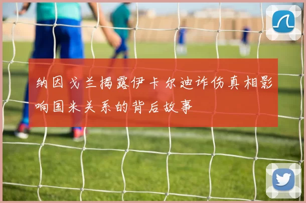 纳因戈兰揭露伊卡尔迪诈伤真相影响国米关系的背后故事