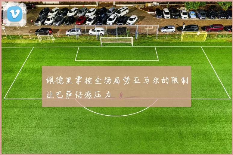 佩德里掌控全场局势亚马尔的限制让巴萨倍感压力