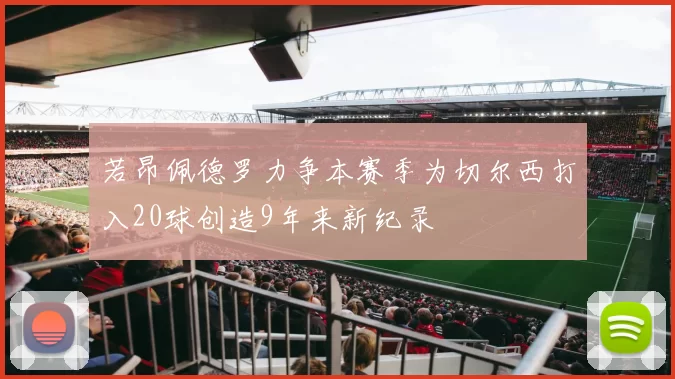 若昂佩德罗力争本赛季为切尔西打入20球创造9年来新纪录