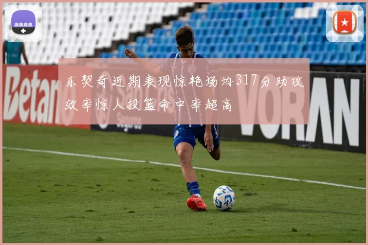 东契奇近期表现惊艳场均317分助攻效率惊人投篮命中率超高