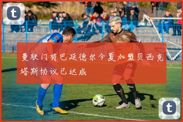 曼联门将巴延德尔今夏加盟贝西克塔斯协议已达成