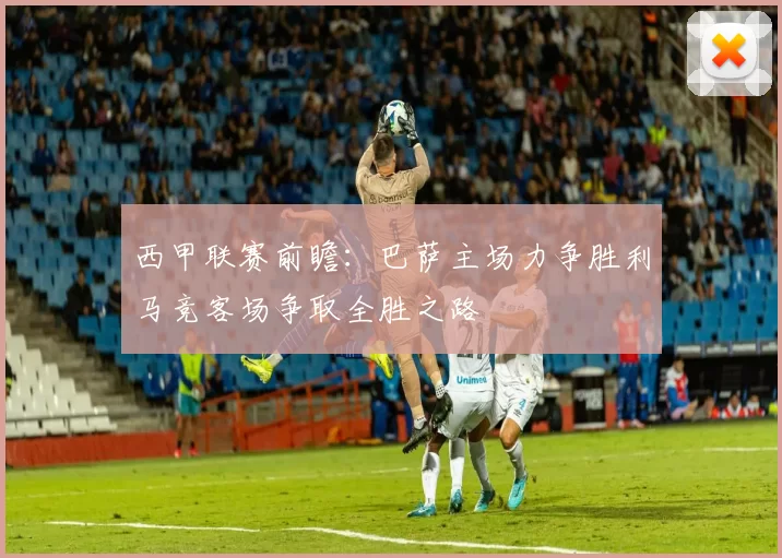 西甲联赛前瞻：巴萨主场力争胜利马竞客场争取全胜之路