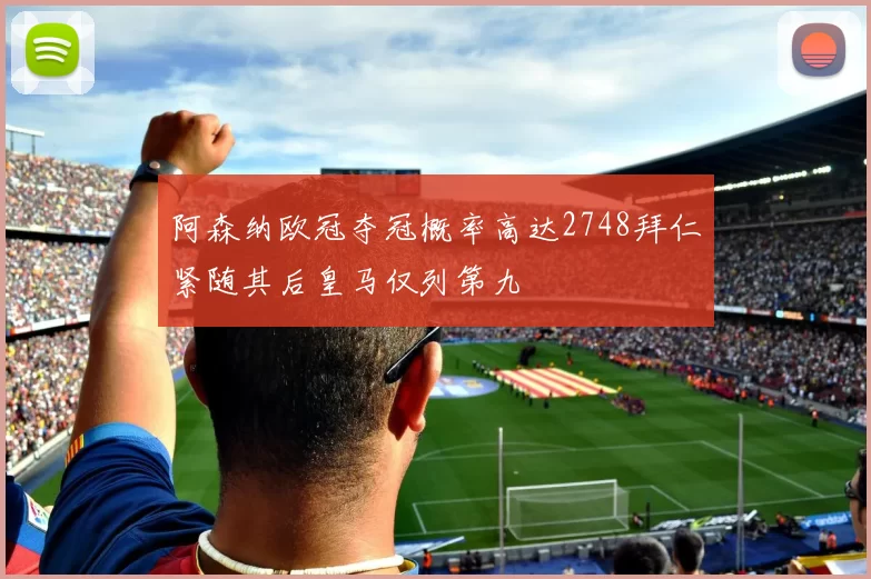 阿森纳欧冠夺冠概率高达2748拜仁紧随其后皇马仅列第九