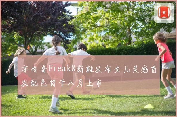 字母哥Freak8新鞋发布女儿灵感首发配色将于八月上市