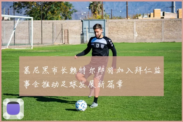 慕尼黑市长赖特尔即将加入拜仁监事会推动足球发展新篇章