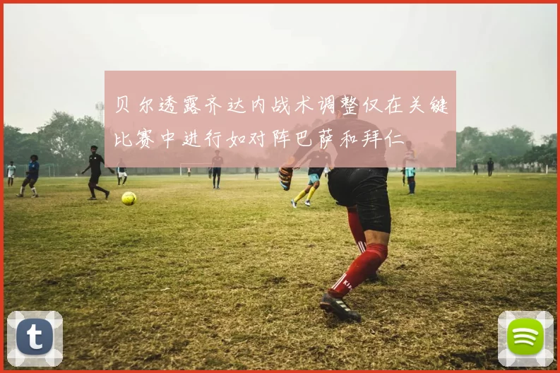 贝尔透露齐达内战术调整仅在关键比赛中进行如对阵巴萨和拜仁