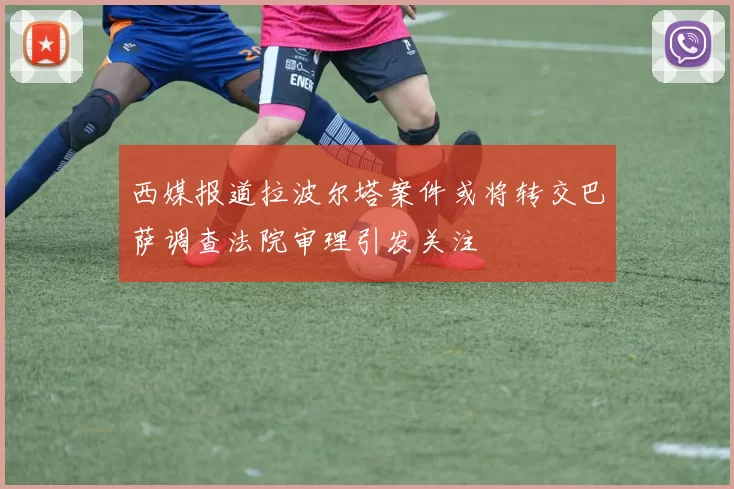 西媒报道拉波尔塔案件或将转交巴萨调查法院审理引发关注