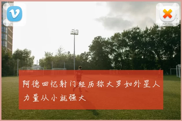 阿德回忆射门经历称大罗如外星人力量从小就强大
