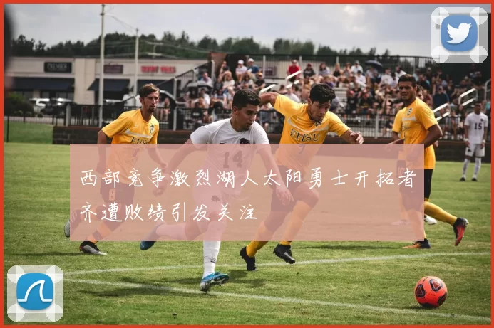 西部竞争激烈湖人太阳勇士开拓者齐遭败绩引发关注