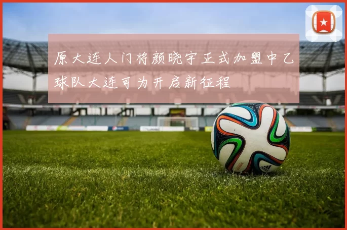 原大连人门将颜晓宇正式加盟中乙球队大连可为开启新征程