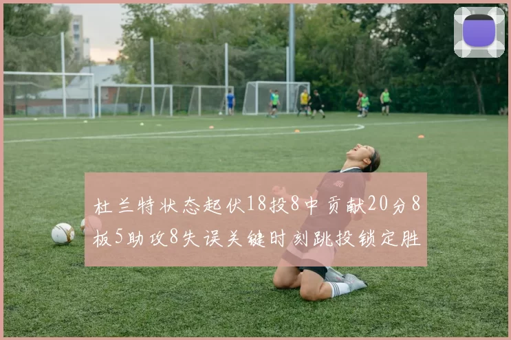 杜兰特状态起伏18投8中贡献20分8板5助攻8失误关键时刻跳投锁定胜局