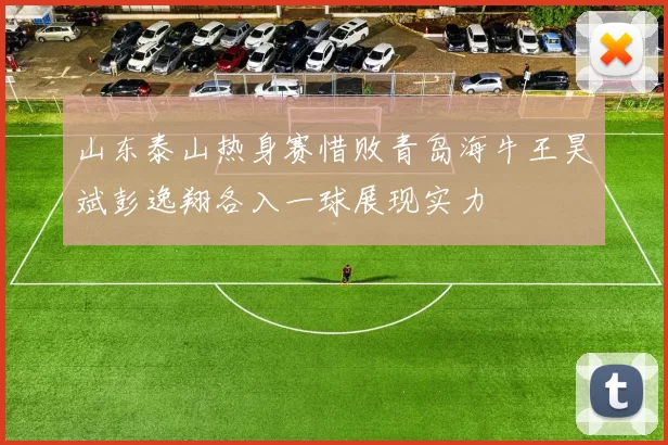 山东泰山热身赛惜败青岛海牛王昊斌彭逸翔各入一球展现实力