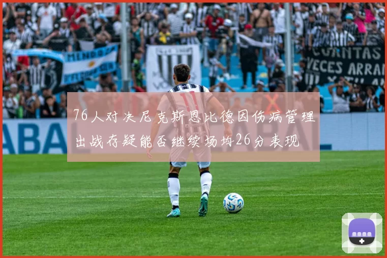 76人对决尼克斯恩比德因伤病管理出战存疑能否继续场均26分表现
