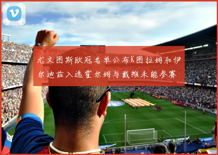尤文图斯欧冠名单公布K图拉姆和伊尔迪兹入选霍尔姆与戴维未能参赛