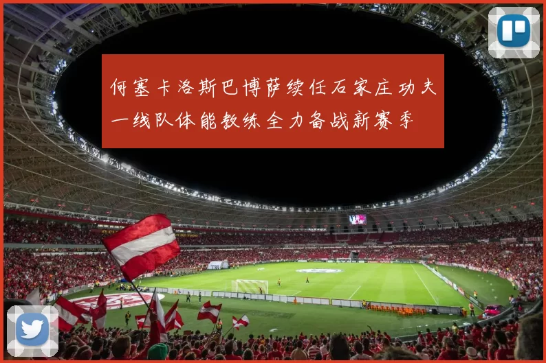 何塞卡洛斯巴博萨续任石家庄功夫一线队体能教练全力备战新赛季