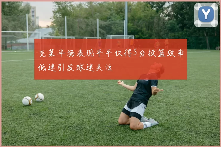 克莱半场表现平平仅得5分投篮效率低迷引发球迷关注