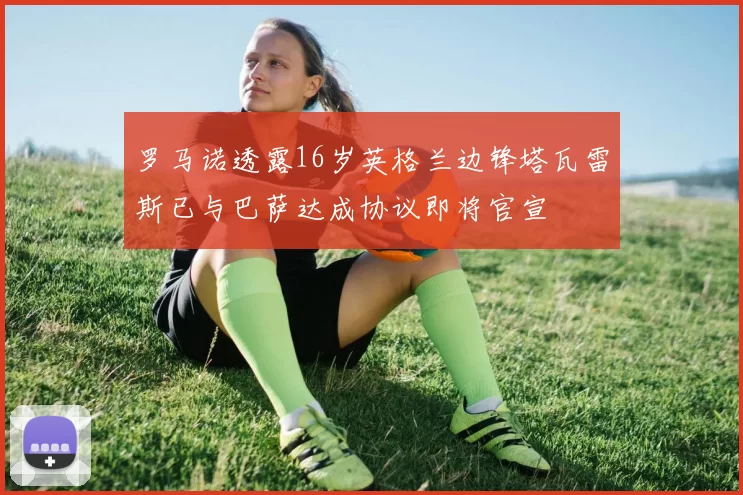 罗马诺透露16岁英格兰边锋塔瓦雷斯已与巴萨达成协议即将官宣