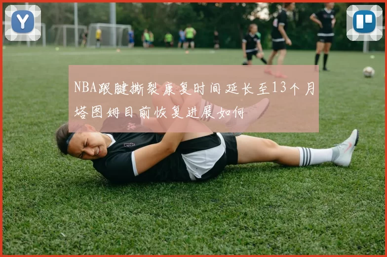 NBA跟腱撕裂康复时间延长至13个月塔图姆目前恢复进展如何