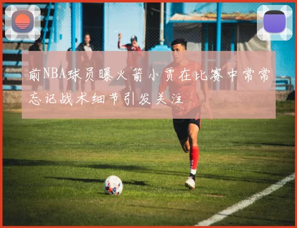 前NBA球员曝火箭小贾在比赛中常常忘记战术细节引发关注