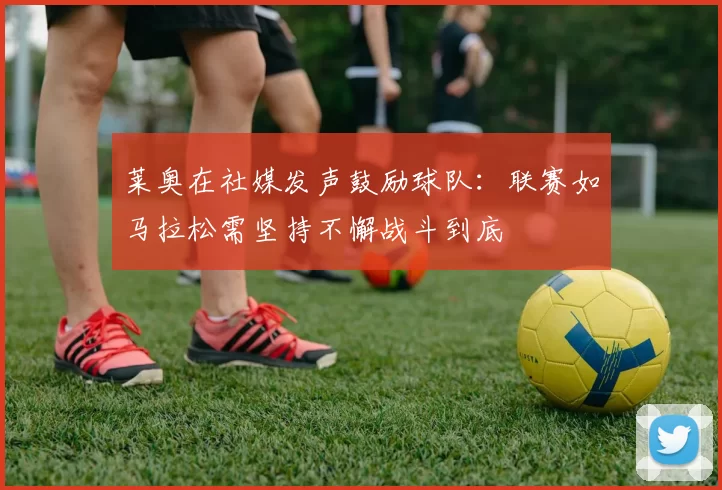莱奥在社媒发声鼓励球队：联赛如马拉松需坚持不懈战斗到底